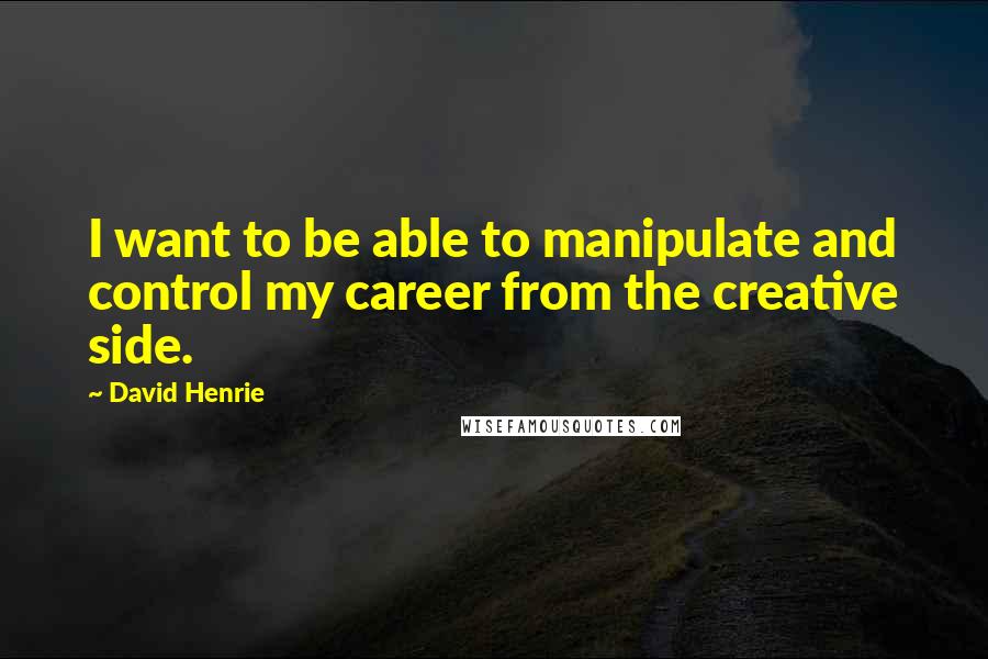 David Henrie Quotes: I want to be able to manipulate and control my career from the creative side.