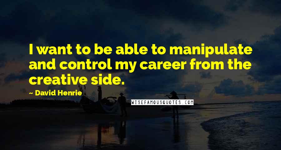 David Henrie Quotes: I want to be able to manipulate and control my career from the creative side.