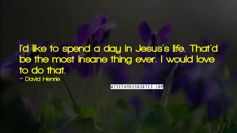 David Henrie Quotes: I'd like to spend a day in Jesus's life. That'd be the most insane thing ever. I would love to do that.