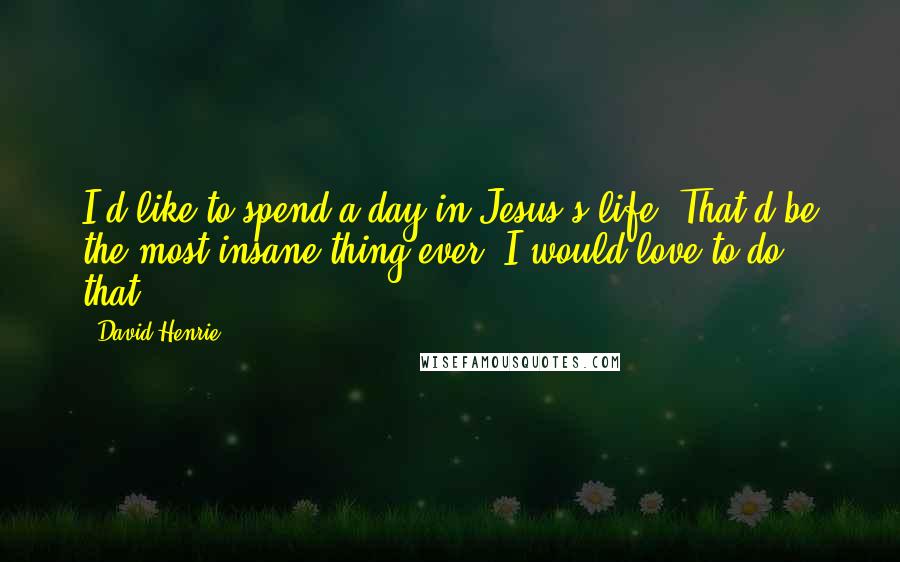 David Henrie Quotes: I'd like to spend a day in Jesus's life. That'd be the most insane thing ever. I would love to do that.