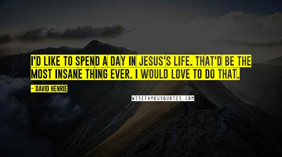 David Henrie Quotes: I'd like to spend a day in Jesus's life. That'd be the most insane thing ever. I would love to do that.