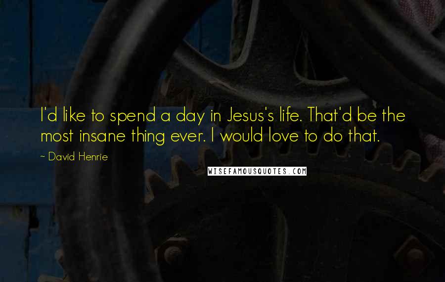 David Henrie Quotes: I'd like to spend a day in Jesus's life. That'd be the most insane thing ever. I would love to do that.