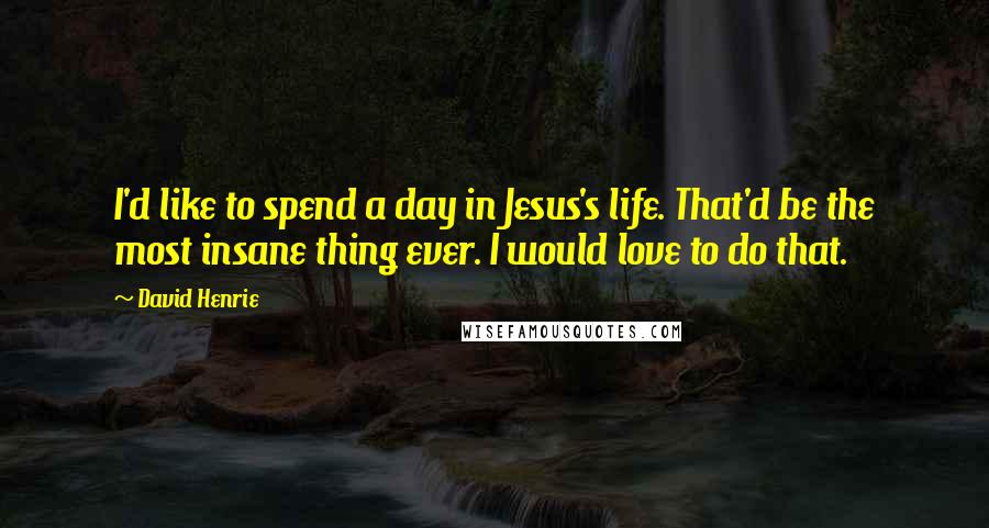 David Henrie Quotes: I'd like to spend a day in Jesus's life. That'd be the most insane thing ever. I would love to do that.