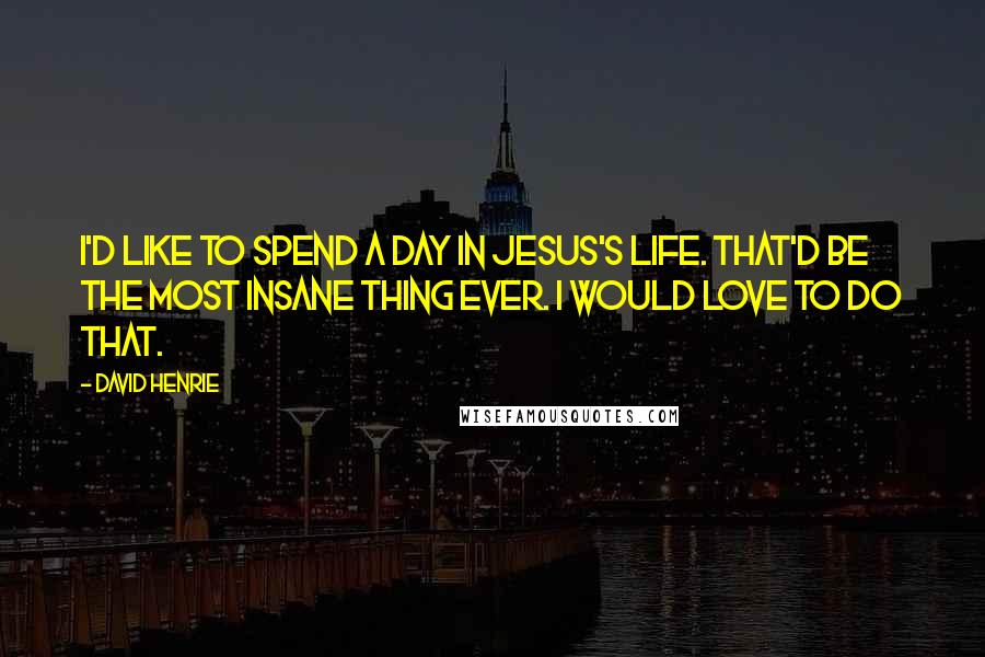 David Henrie Quotes: I'd like to spend a day in Jesus's life. That'd be the most insane thing ever. I would love to do that.