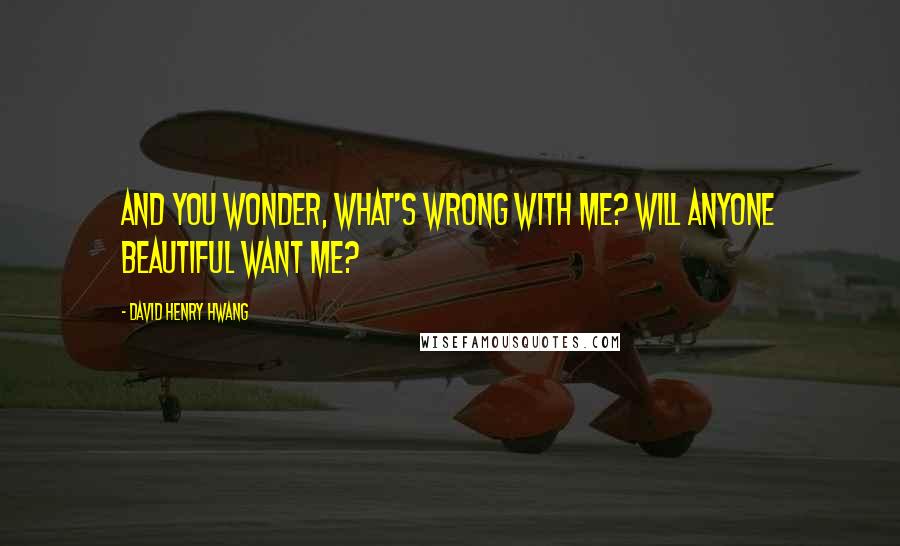 David Henry Hwang Quotes: And you wonder, what's wrong with me? Will anyone beautiful want me?