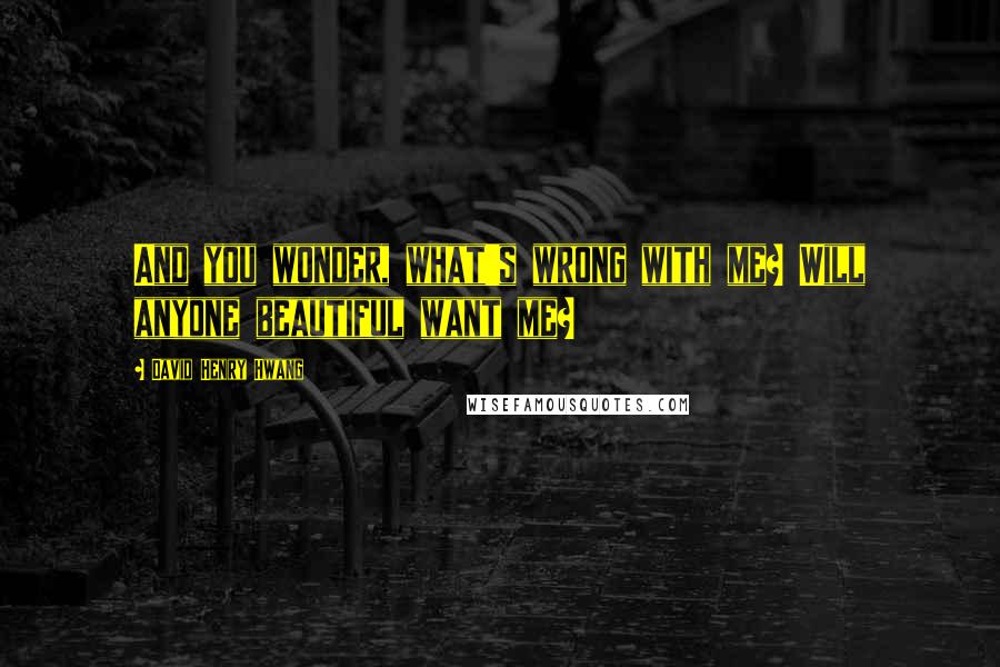 David Henry Hwang Quotes: And you wonder, what's wrong with me? Will anyone beautiful want me?