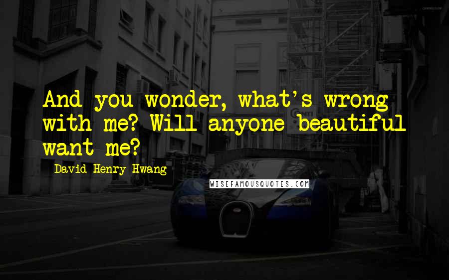 David Henry Hwang Quotes: And you wonder, what's wrong with me? Will anyone beautiful want me?