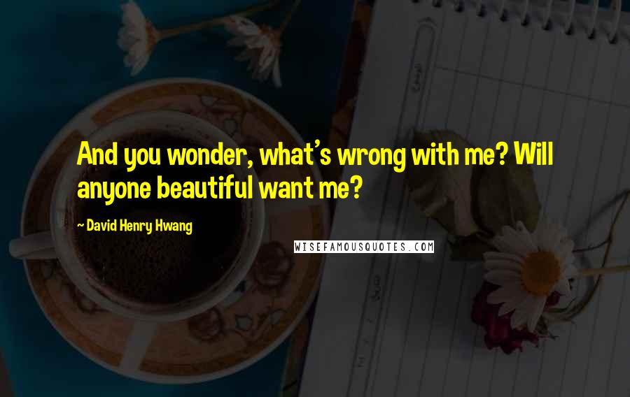 David Henry Hwang Quotes: And you wonder, what's wrong with me? Will anyone beautiful want me?