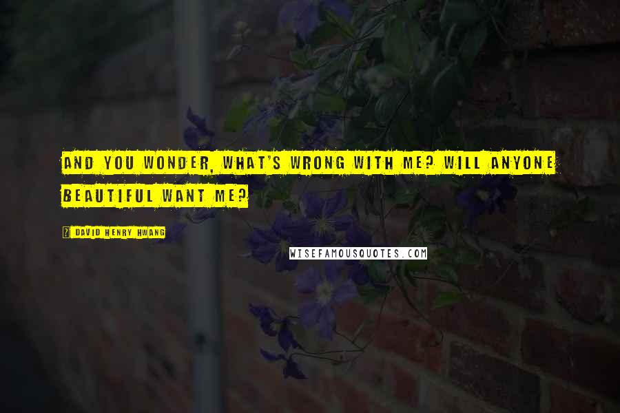 David Henry Hwang Quotes: And you wonder, what's wrong with me? Will anyone beautiful want me?