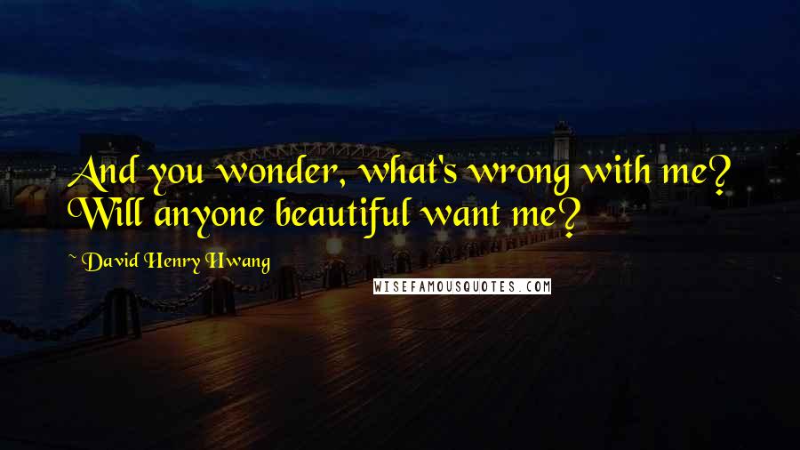 David Henry Hwang Quotes: And you wonder, what's wrong with me? Will anyone beautiful want me?