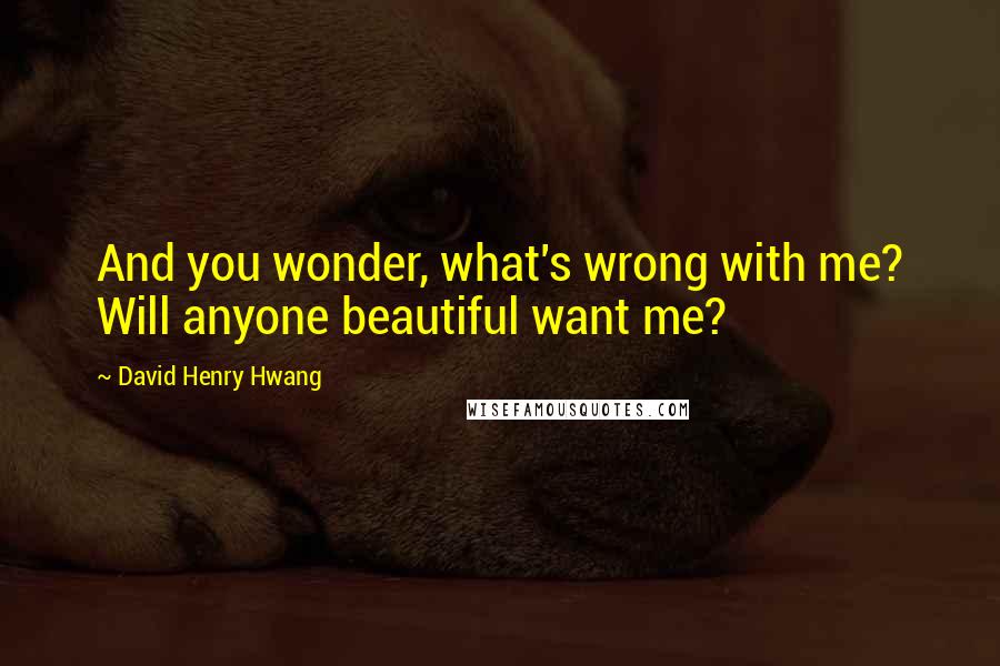 David Henry Hwang Quotes: And you wonder, what's wrong with me? Will anyone beautiful want me?