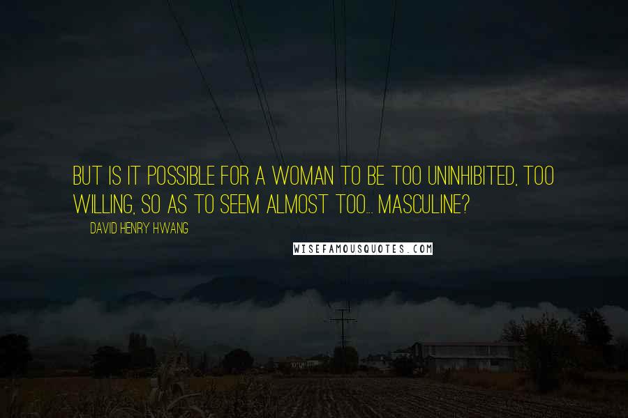 David Henry Hwang Quotes: But is it possible for a woman to be too uninhibited, too willing, so as to seem almost too... masculine?