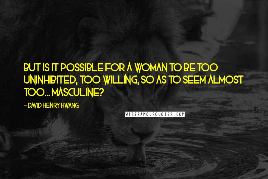 David Henry Hwang Quotes: But is it possible for a woman to be too uninhibited, too willing, so as to seem almost too... masculine?