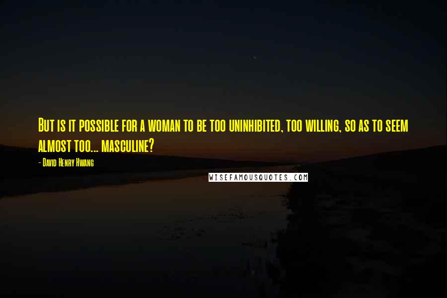 David Henry Hwang Quotes: But is it possible for a woman to be too uninhibited, too willing, so as to seem almost too... masculine?