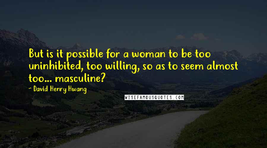 David Henry Hwang Quotes: But is it possible for a woman to be too uninhibited, too willing, so as to seem almost too... masculine?