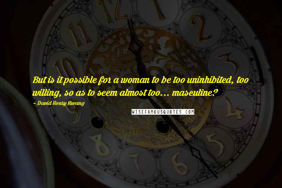 David Henry Hwang Quotes: But is it possible for a woman to be too uninhibited, too willing, so as to seem almost too... masculine?