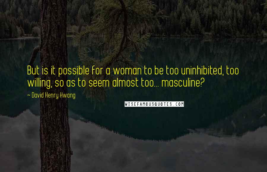 David Henry Hwang Quotes: But is it possible for a woman to be too uninhibited, too willing, so as to seem almost too... masculine?