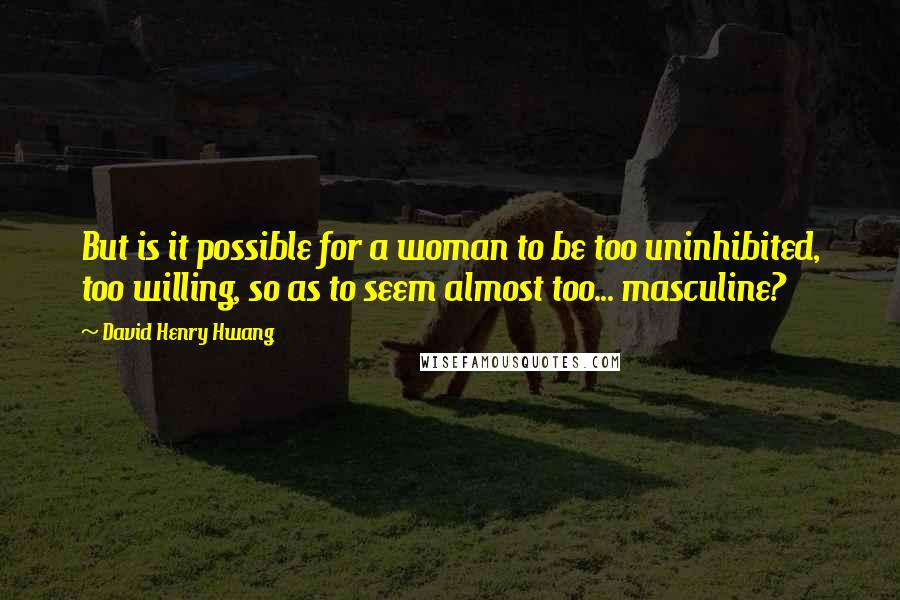 David Henry Hwang Quotes: But is it possible for a woman to be too uninhibited, too willing, so as to seem almost too... masculine?