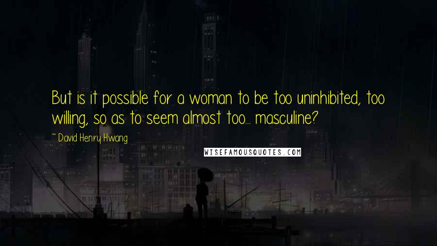 David Henry Hwang Quotes: But is it possible for a woman to be too uninhibited, too willing, so as to seem almost too... masculine?