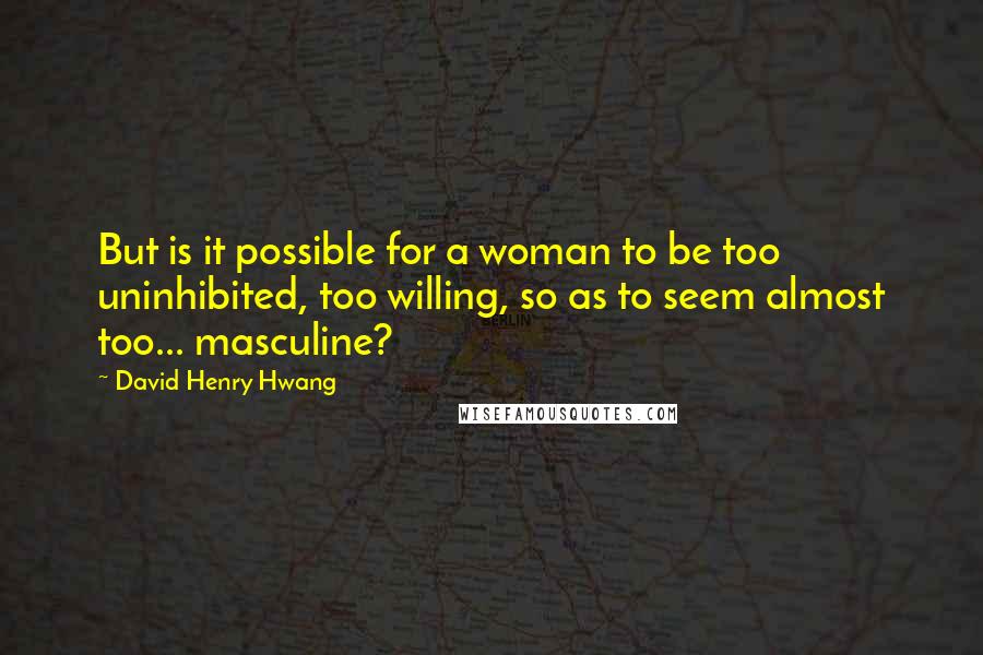 David Henry Hwang Quotes: But is it possible for a woman to be too uninhibited, too willing, so as to seem almost too... masculine?