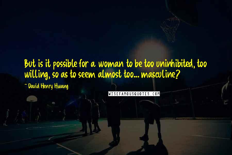 David Henry Hwang Quotes: But is it possible for a woman to be too uninhibited, too willing, so as to seem almost too... masculine?