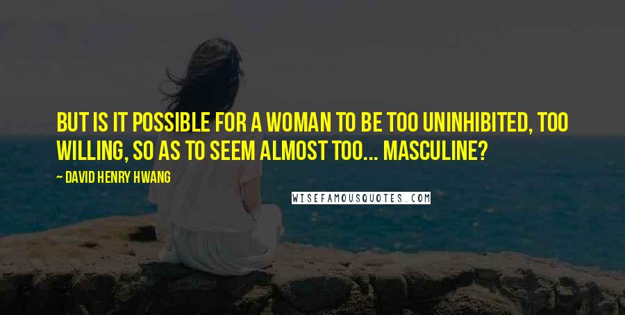 David Henry Hwang Quotes: But is it possible for a woman to be too uninhibited, too willing, so as to seem almost too... masculine?