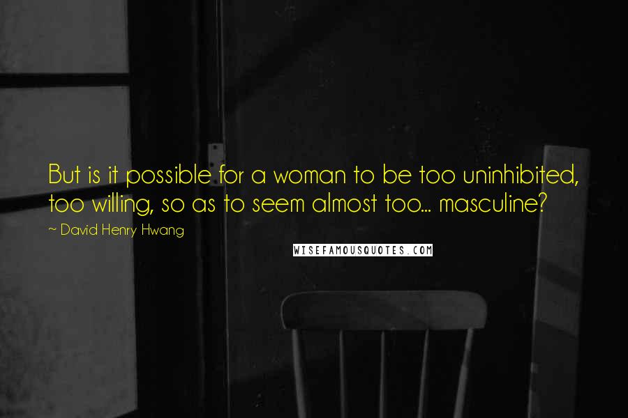 David Henry Hwang Quotes: But is it possible for a woman to be too uninhibited, too willing, so as to seem almost too... masculine?