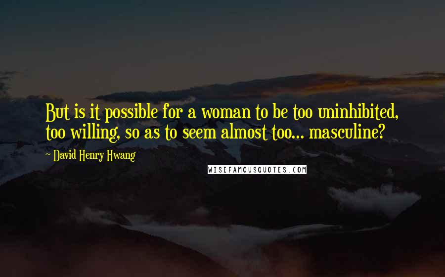 David Henry Hwang Quotes: But is it possible for a woman to be too uninhibited, too willing, so as to seem almost too... masculine?