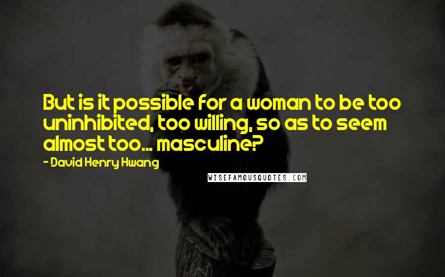 David Henry Hwang Quotes: But is it possible for a woman to be too uninhibited, too willing, so as to seem almost too... masculine?