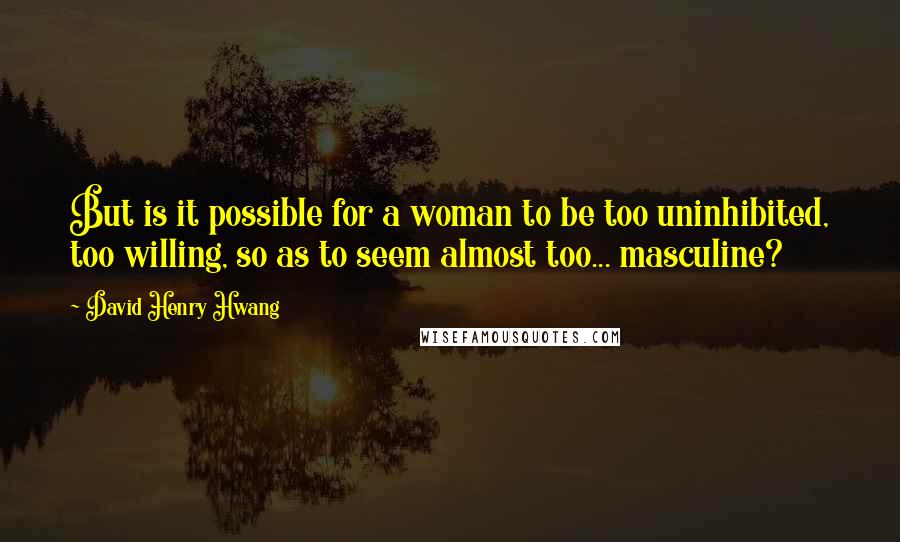 David Henry Hwang Quotes: But is it possible for a woman to be too uninhibited, too willing, so as to seem almost too... masculine?