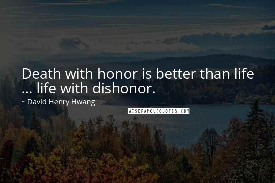 David Henry Hwang Quotes: Death with honor is better than life ... life with dishonor.