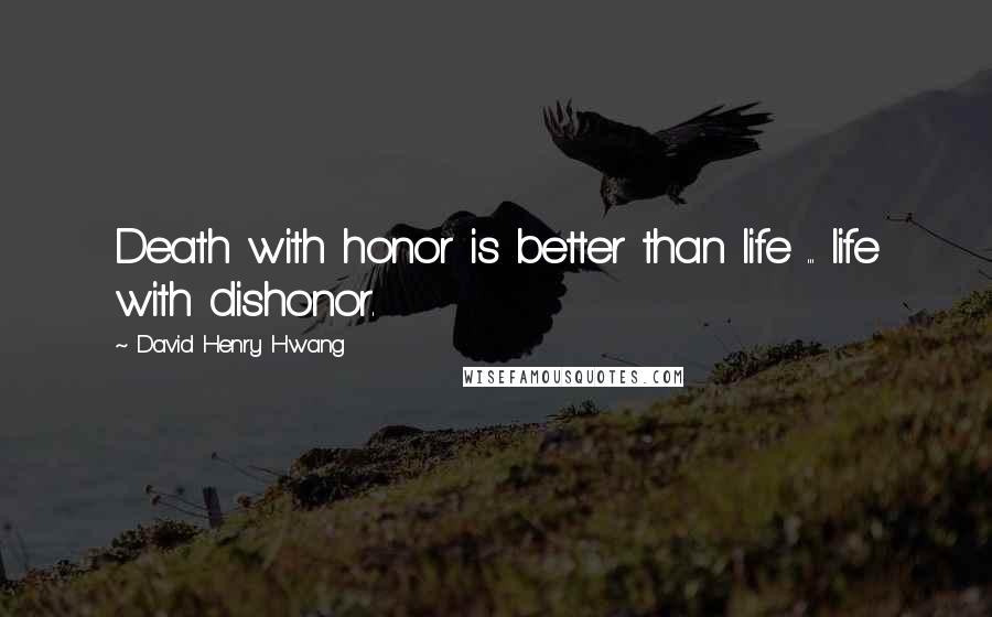 David Henry Hwang Quotes: Death with honor is better than life ... life with dishonor.