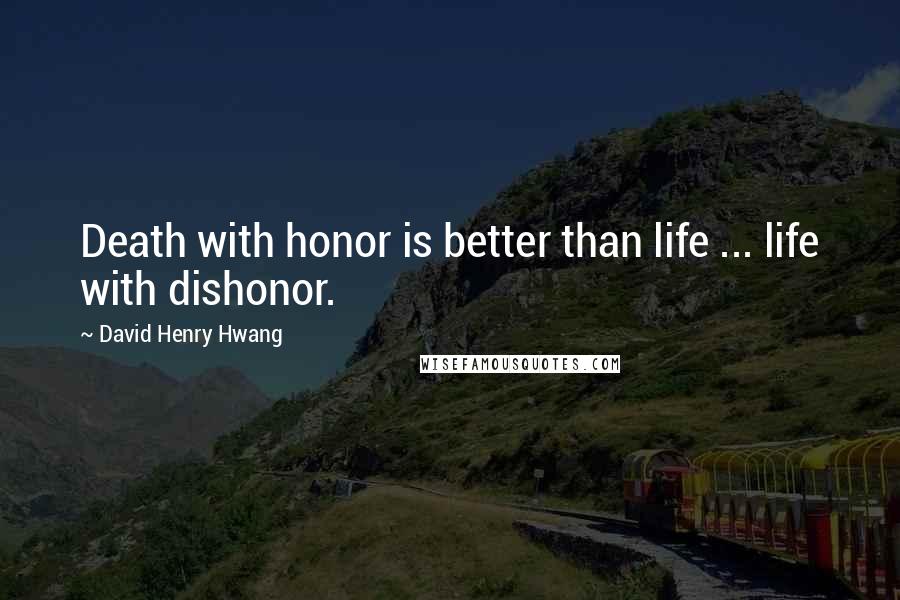 David Henry Hwang Quotes: Death with honor is better than life ... life with dishonor.