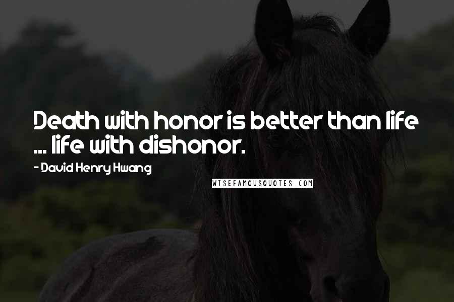 David Henry Hwang Quotes: Death with honor is better than life ... life with dishonor.