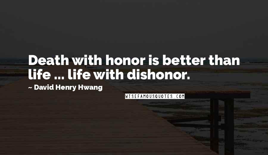 David Henry Hwang Quotes: Death with honor is better than life ... life with dishonor.