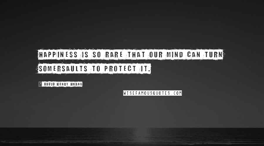 David Henry Hwang Quotes: Happiness is so rare that our mind can turn somersaults to protect it.