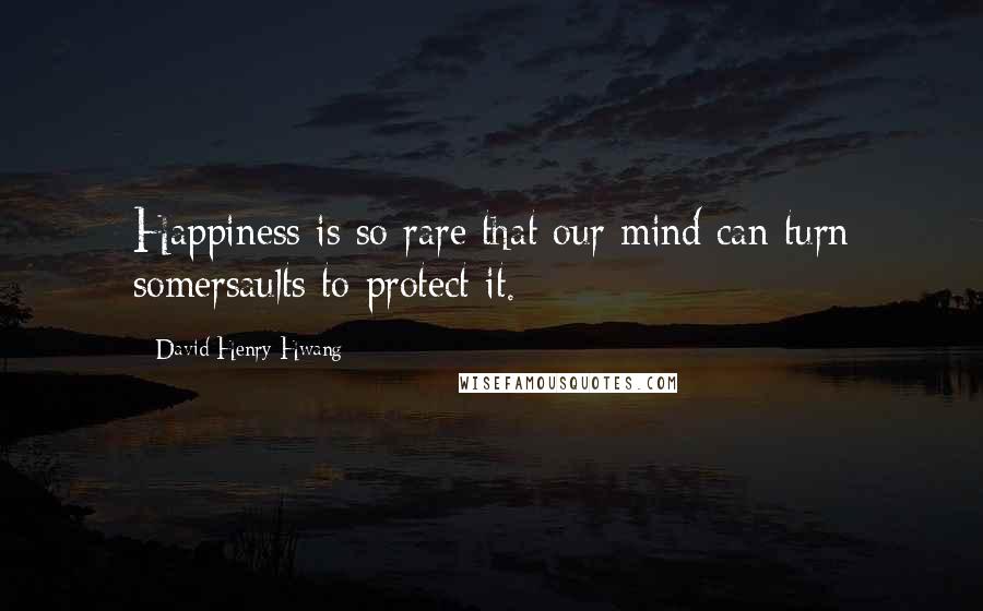 David Henry Hwang Quotes: Happiness is so rare that our mind can turn somersaults to protect it.