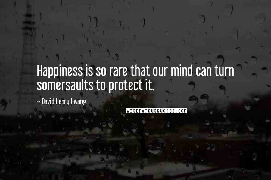 David Henry Hwang Quotes: Happiness is so rare that our mind can turn somersaults to protect it.