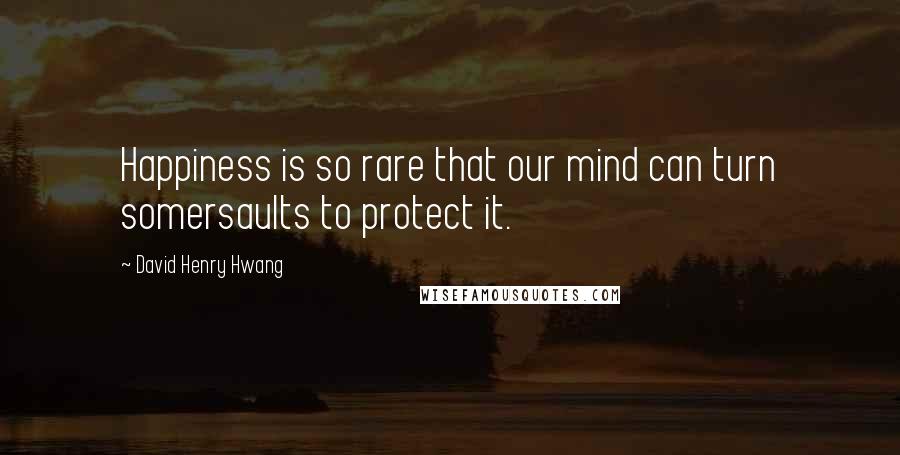 David Henry Hwang Quotes: Happiness is so rare that our mind can turn somersaults to protect it.