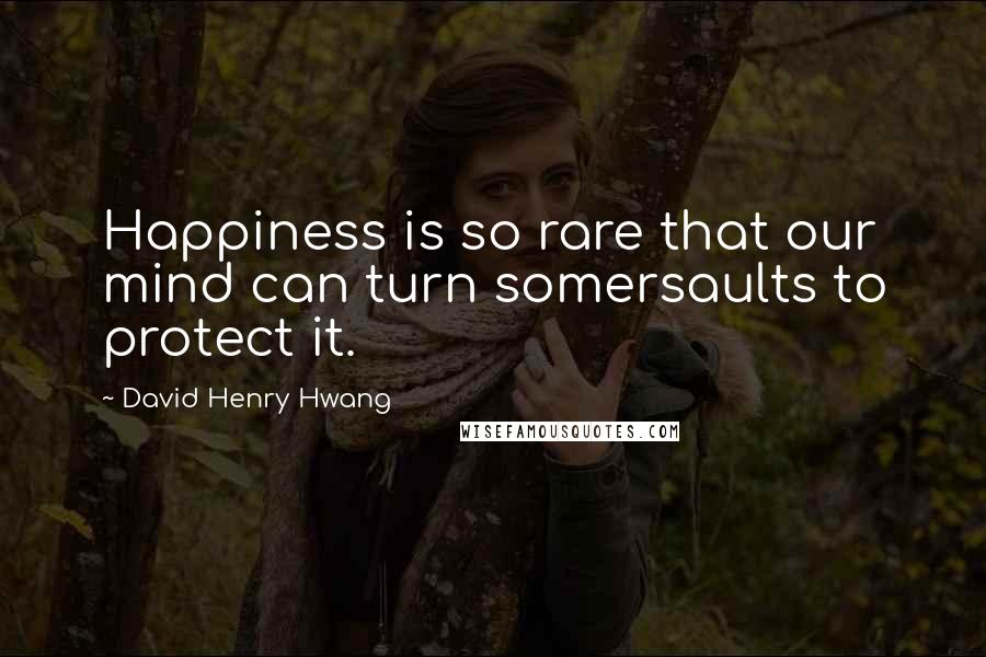 David Henry Hwang Quotes: Happiness is so rare that our mind can turn somersaults to protect it.