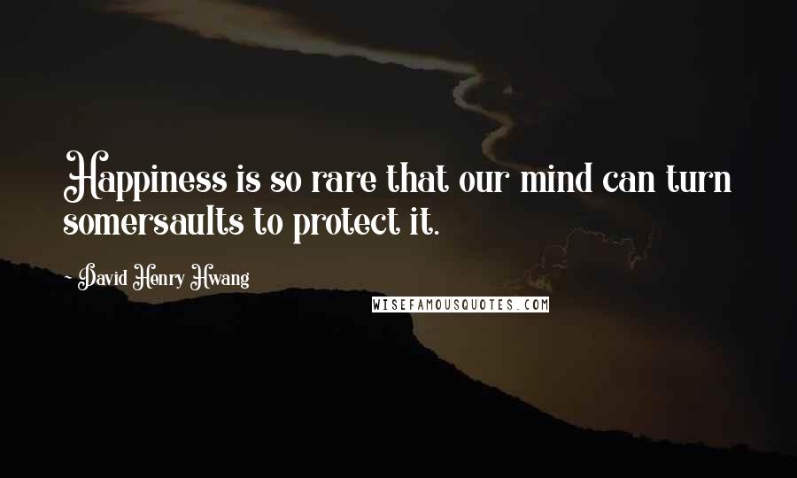 David Henry Hwang Quotes: Happiness is so rare that our mind can turn somersaults to protect it.