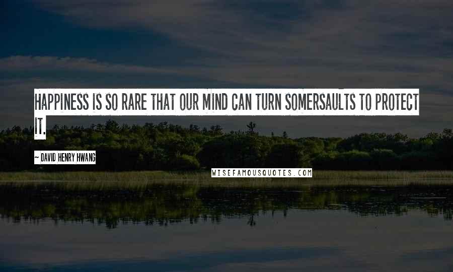 David Henry Hwang Quotes: Happiness is so rare that our mind can turn somersaults to protect it.