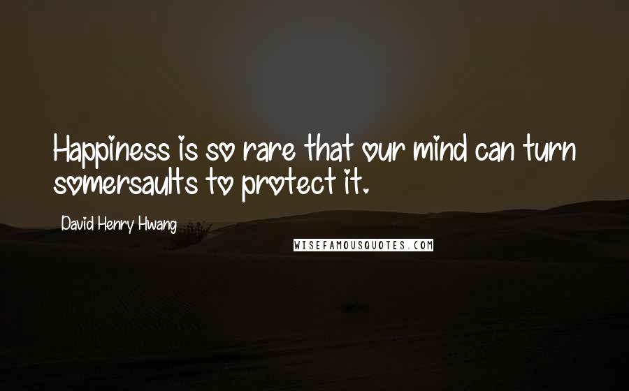 David Henry Hwang Quotes: Happiness is so rare that our mind can turn somersaults to protect it.