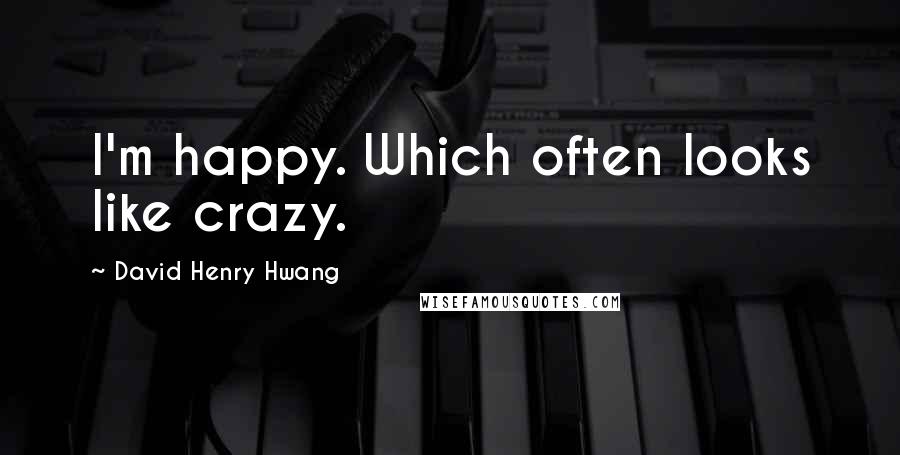 David Henry Hwang Quotes: I'm happy. Which often looks like crazy.