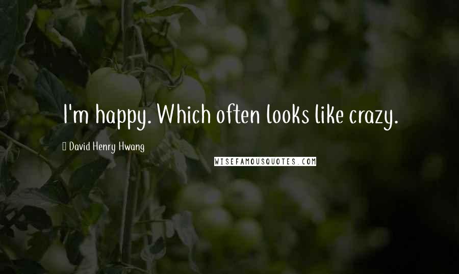 David Henry Hwang Quotes: I'm happy. Which often looks like crazy.