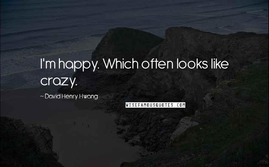 David Henry Hwang Quotes: I'm happy. Which often looks like crazy.