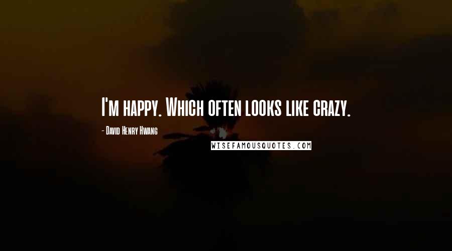 David Henry Hwang Quotes: I'm happy. Which often looks like crazy.