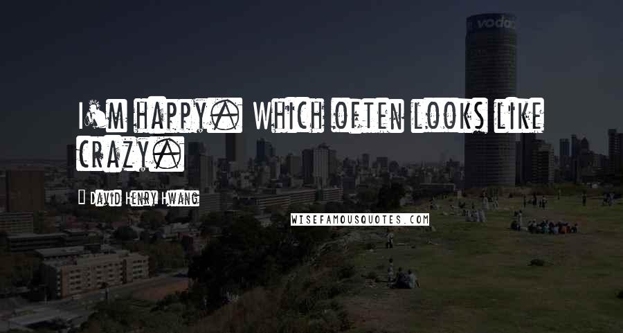 David Henry Hwang Quotes: I'm happy. Which often looks like crazy.