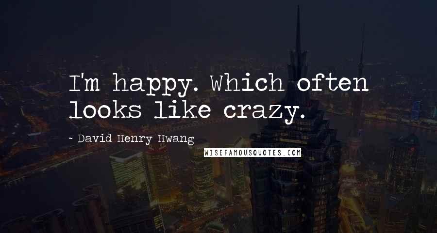 David Henry Hwang Quotes: I'm happy. Which often looks like crazy.