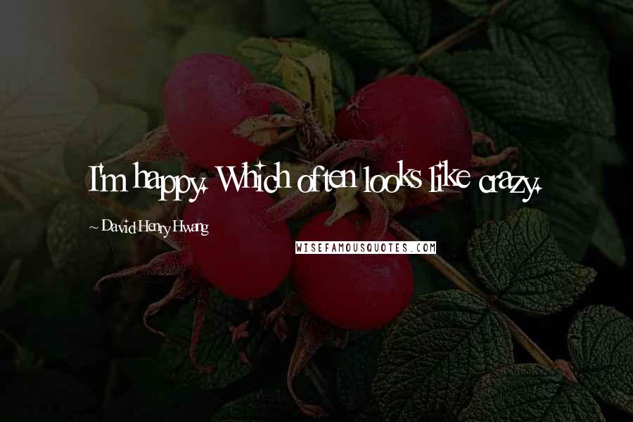 David Henry Hwang Quotes: I'm happy. Which often looks like crazy.